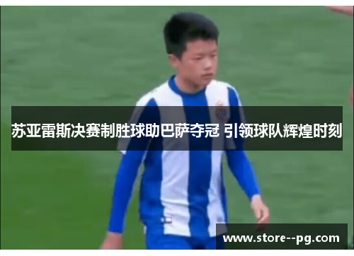 苏亚雷斯决赛制胜球助巴萨夺冠 引领球队辉煌时刻