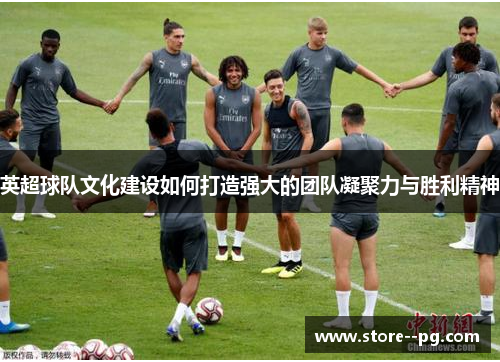 英超球队文化建设如何打造强大的团队凝聚力与胜利精神 英超球队文化建设如何打造强大的团队凝聚力与胜利精神
