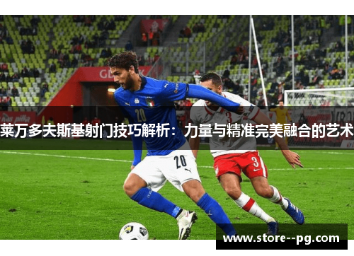 莱万多夫斯基射门技巧解析:力量与精准完美融合的艺术 莱万多夫斯基射门技巧解析:力量与精准完美融合的艺术