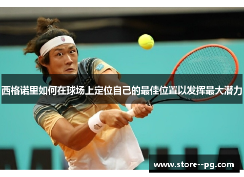 西格诺里如何在球场上定位自己的最佳位置以发挥最大潜力 西格诺里如何在球场上定位自己的最佳位置以发挥最大潜力