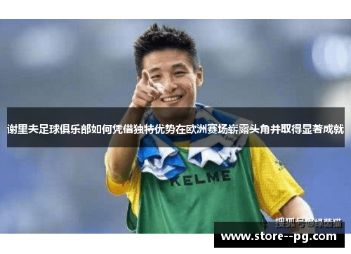 谢里夫足球俱乐部如何凭借独特优势在欧洲赛场崭露头角并取得显著成就