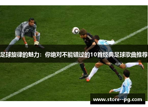 足球旋律的魅力：你绝对不能错过的10首经典足球歌曲推荐