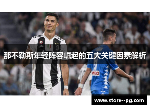 那不勒斯年轻阵容崛起的五大关键因素解析 那不勒斯年轻阵容崛起的五大关键因素解析