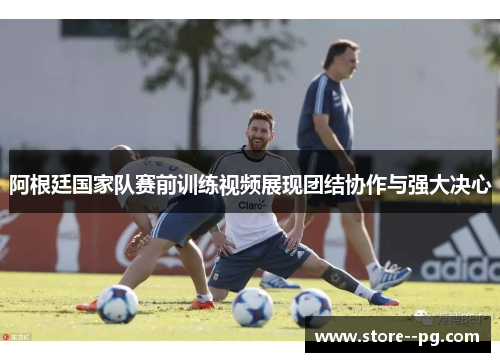 阿根廷国家队赛前训练视频展现团结协作与强大决心 阿根廷国家队赛前训练视频展现团结协作与强大决心