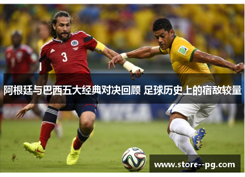 阿根廷与巴西五大经典对决回顾 足球历史上的宿敌较量