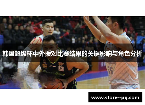 韩国超级杯中外援对比赛结果的关键影响与角色分析 韩国超级杯中外援对比赛结果的关键影响与角色分析