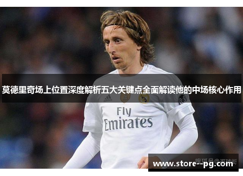 莫德里奇场上位置深度解析五大关键点全面解读他的中场核心作用 莫德里奇场上位置深度解析五大关键点全面解读他的中场核心作用