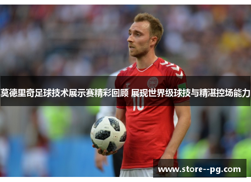 莫德里奇足球技术展示赛精彩回顾 展现世界级球技与精湛控场能力