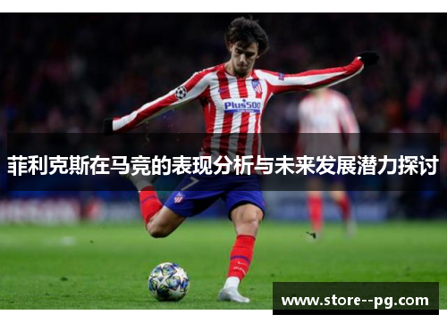 菲利克斯在马竞的表现分析与未来发展潜力探讨