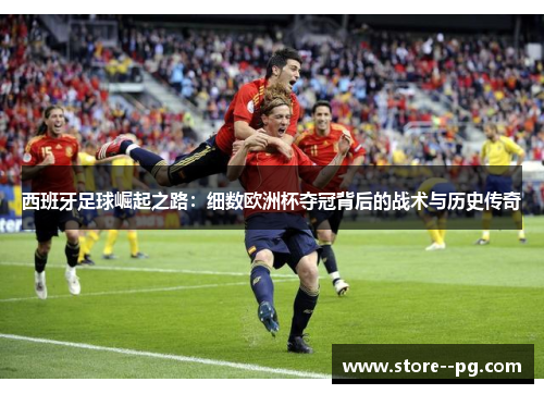 西班牙足球崛起之路:细数欧洲杯夺冠背后的战术与历史传奇 西班牙足球崛起之路:细数欧洲杯夺冠背后的战术与历史传奇