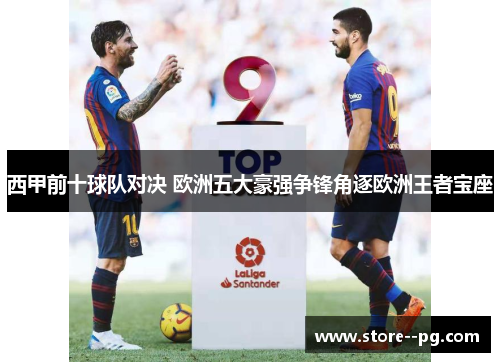 西甲前十球队对决 欧洲五大豪强争锋角逐欧洲王者宝座