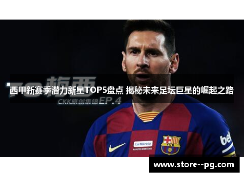 西甲新赛季潜力新星TOP5盘点 揭秘未来足坛巨星的崛起之路