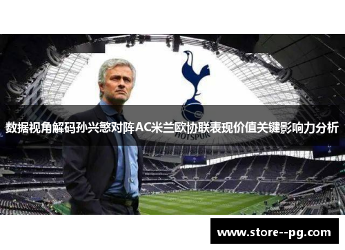数据视角解码孙兴慜对阵AC米兰欧协联表现价值关键影响力分析 数据视角解码孙兴慜对阵AC米兰欧协联表现价值关键影响力分析