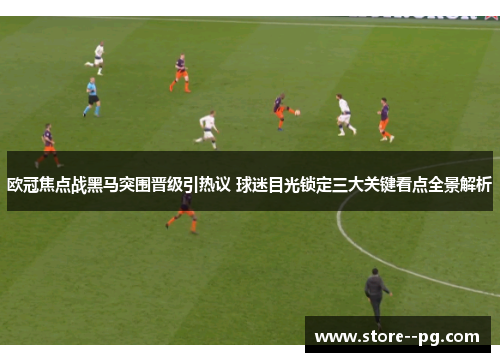 欧冠焦点战黑马突围晋级引热议 球迷目光锁定三大关键看点全景解析 欧冠焦点战黑马突围晋级引热议 球迷目光锁定三大关键看点全景解析