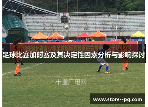 足球比赛加时赛及其决定性因素分析与影响探讨 足球比赛加时赛及其决定性因素分析与影响探讨