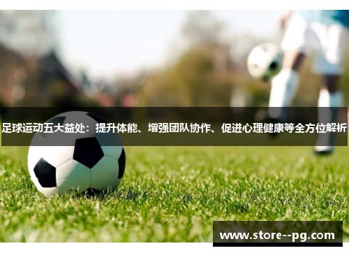足球运动五大益处：提升体能、增强团队协作、促进心理健康等全方位解析