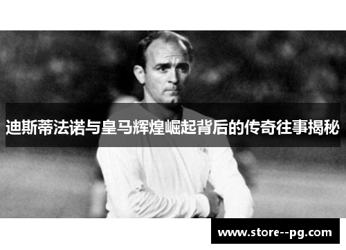 迪斯蒂法诺与皇马辉煌崛起背后的传奇往事揭秘 迪斯蒂法诺与皇马辉煌崛起背后的传奇往事揭秘