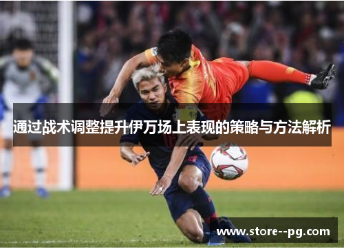 通过战术调整提升伊万场上表现的策略与方法解析 通过战术调整提升伊万场上表现的策略与方法解析