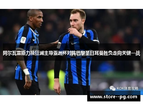 阿尔瓦雷斯力挽狂澜主导亚洲杯对阵巴黎圣日耳曼胜负走向关键一战 阿尔瓦雷斯力挽狂澜主导亚洲杯对阵巴黎圣日耳曼胜负走向关键一战