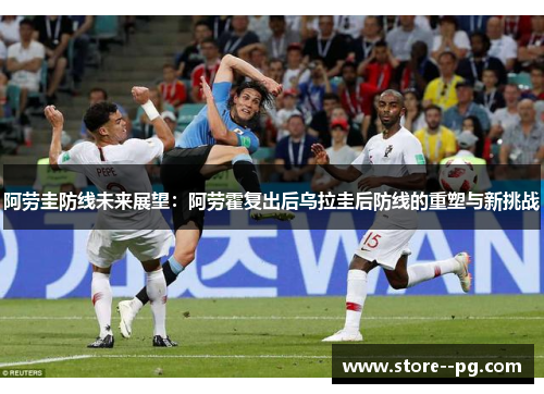 阿劳圭防线未来展望:阿劳霍复出后乌拉圭后防线的重塑与新挑战 阿劳圭防线未来展望:阿劳霍复出后乌拉圭后防线的重塑与新挑战