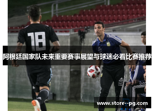阿根廷国家队未来重要赛事展望与球迷必看比赛推荐 阿根廷国家队未来重要赛事展望与球迷必看比赛推荐