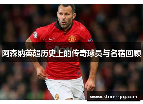 阿森纳英超历史上的传奇球员与名宿回顾 阿森纳英超历史上的传奇球员与名宿回顾