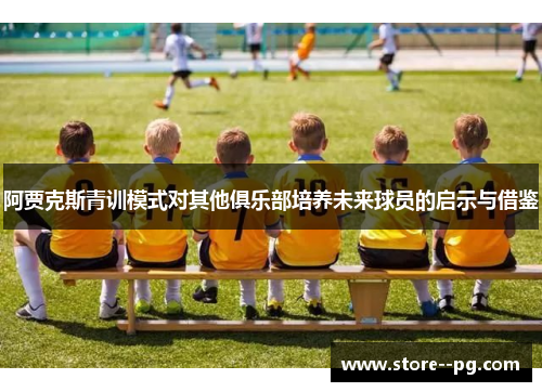 阿贾克斯青训模式对其他俱乐部培养未来球员的启示与借鉴