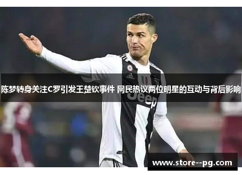 陈梦转身关注C罗引发王楚钦事件 网民热议两位明星的互动与背后影响 陈梦转身关注C罗引发王楚钦事件 网民热议两位明星的互动与背后影响