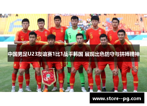 中国男足U23友谊赛1比1战平韩国 展现出色防守与拼搏精神 中国男足U23友谊赛1比1战平韩国 展现出色防守与拼搏精神
