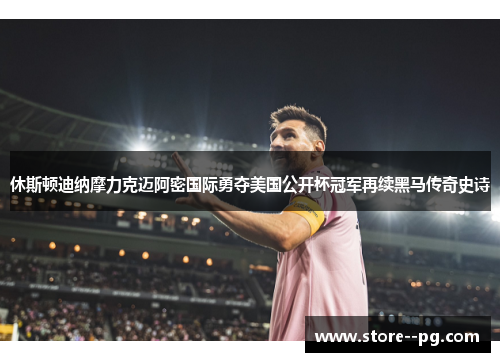 休斯顿迪纳摩力克迈阿密国际勇夺美国公开杯冠军再续黑马传奇史诗 休斯顿迪纳摩力克迈阿密国际勇夺美国公开杯冠军再续黑马传奇史诗