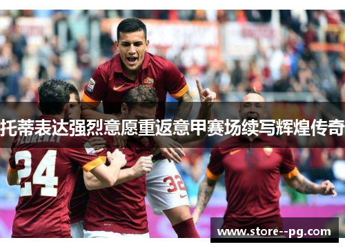 托蒂表达强烈意愿重返意甲赛场续写辉煌传奇