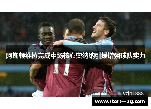 阿斯顿维拉完成中场核心奥纳纳引援增强球队实力