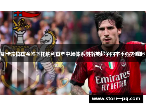 纽卡豪掷重金签下托纳利重塑中场体系剑指英超争四本季强势崛起 纽卡豪掷重金签下托纳利重塑中场体系剑指英超争四本季强势崛起