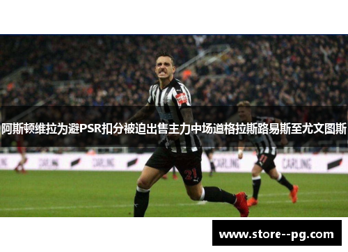 阿斯顿维拉为避PSR扣分被迫出售主力中场道格拉斯路易斯至尤文图斯