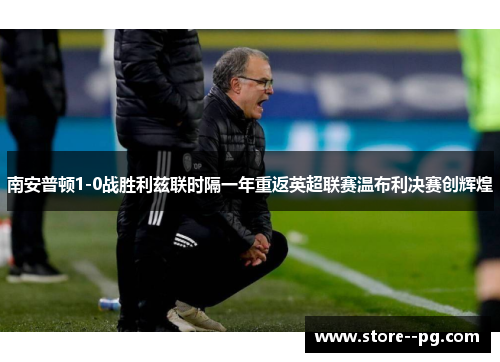 南安普顿1-0战胜利兹联时隔一年重返英超联赛温布利决赛创辉煌 南安普顿1-0战胜利兹联时隔一年重返英超联赛温布利决赛创辉煌