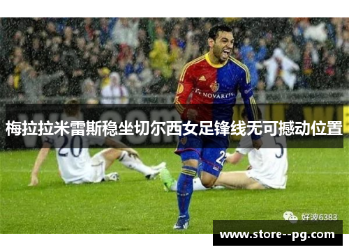梅拉拉米雷斯稳坐切尔西女足锋线无可撼动位置 梅拉拉米雷斯稳坐切尔西女足锋线无可撼动位置