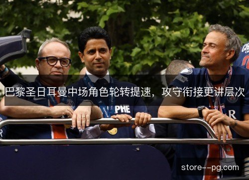 巴黎圣日耳曼中场角色轮转提速，攻守衔接更讲层次