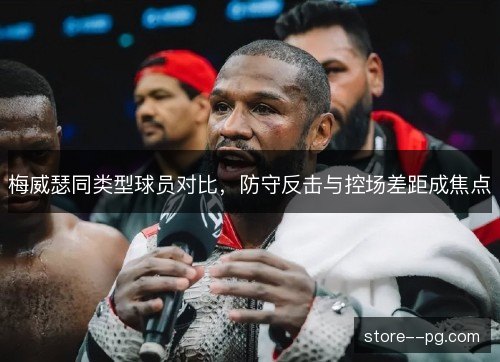 梅威瑟同类型球员对比，防守反击与控场差距成焦点